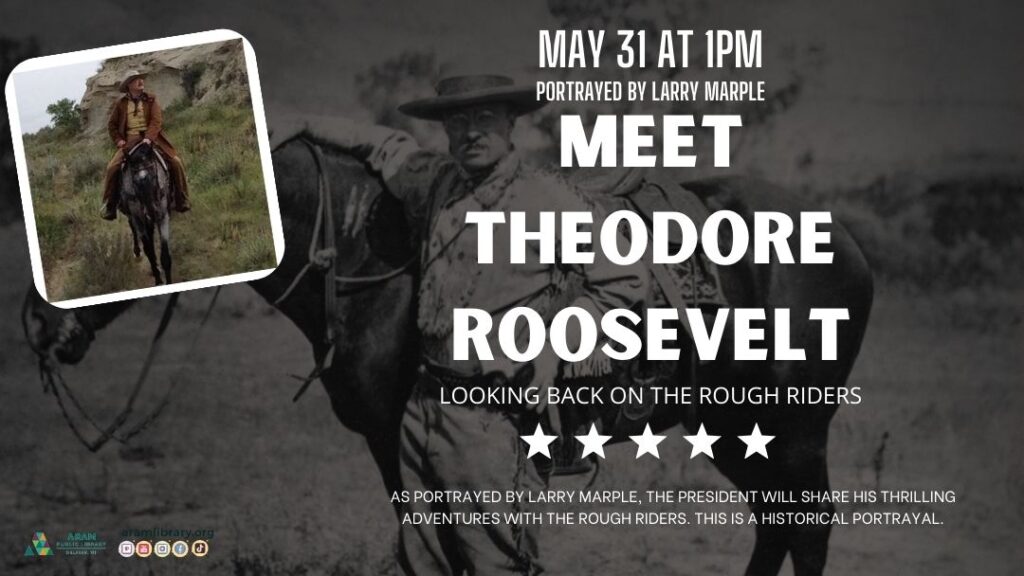 May 31st at 1pm. Meet Theodore Roosevelt: Looking back at the rough riders. As portrayed by Larry Marple, the president will share his thrilling adventures with the rough riders. this is a historical portrayal. Image description: A colored photo of living history actor Larry Marple sitting atop a horse dressed as President Theodore Roosevelt, with background of a prairie. Background is an old black and white photo of Theodore Roosevelt standing next to a horse