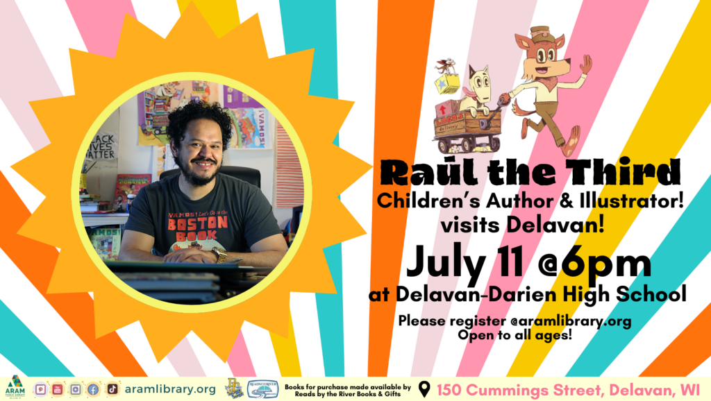 Children's author and illustrator Raúl the Third is coming to Delavan on July 11th, 2024. This event is open to all ages and will be held at Delavan-Darien High School auditorium (150 Cummings Street in Delavan). Please register at aramlibrary.org by clicking through the embedded link or by calling or stopping by the library. Books for purchase will be made available through Reads by the River. Image is of Raul the Third at a desk with one of their illustrations of a fox pulling a wooden wagon with a dog. Wagon is labelled 